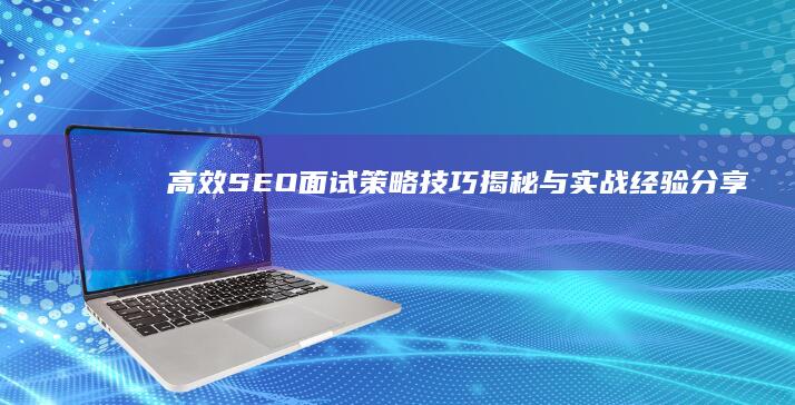 高效SEO面试策略：技巧揭秘与实战经验分享